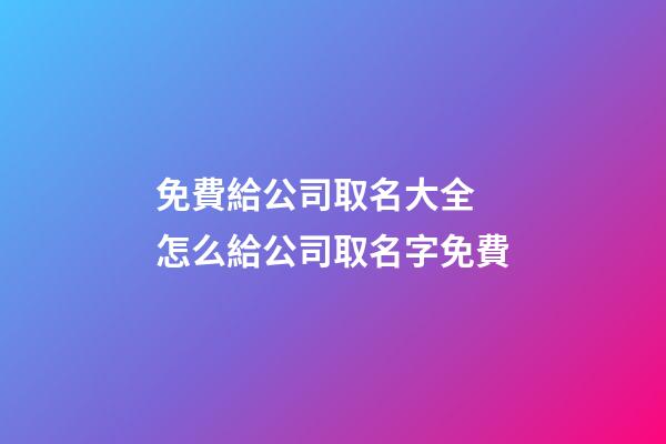 免費給公司取名大全 怎么給公司取名字免費-第1張-公司起名-玄機派
